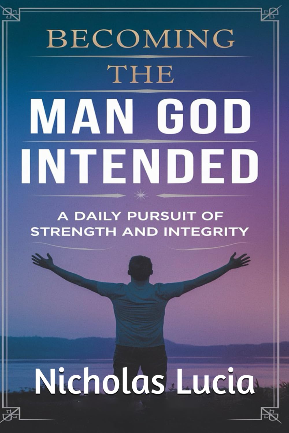 Becoming the Man God Intended: A Daily Pursuit of Strength and Integrity