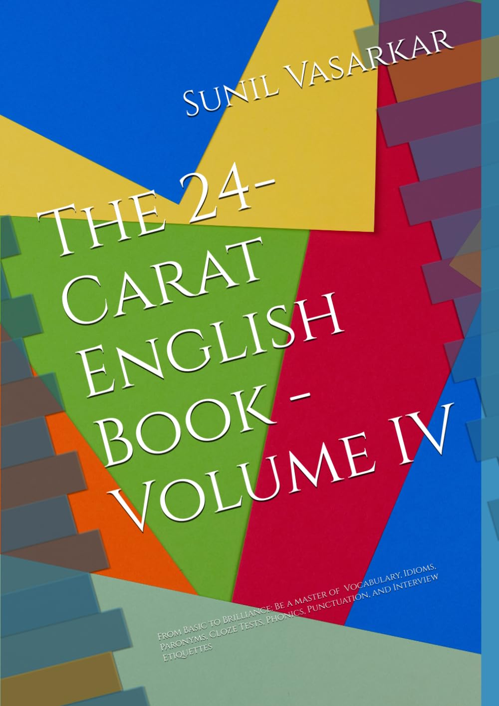 The 24-Carat English Book - Volume IV: From Basic to Brilliance: Be a master of Vocabulary, Idioms, Paronyms, Cloze Tests, Phonics, Punctuation, and Interview Etiquettes