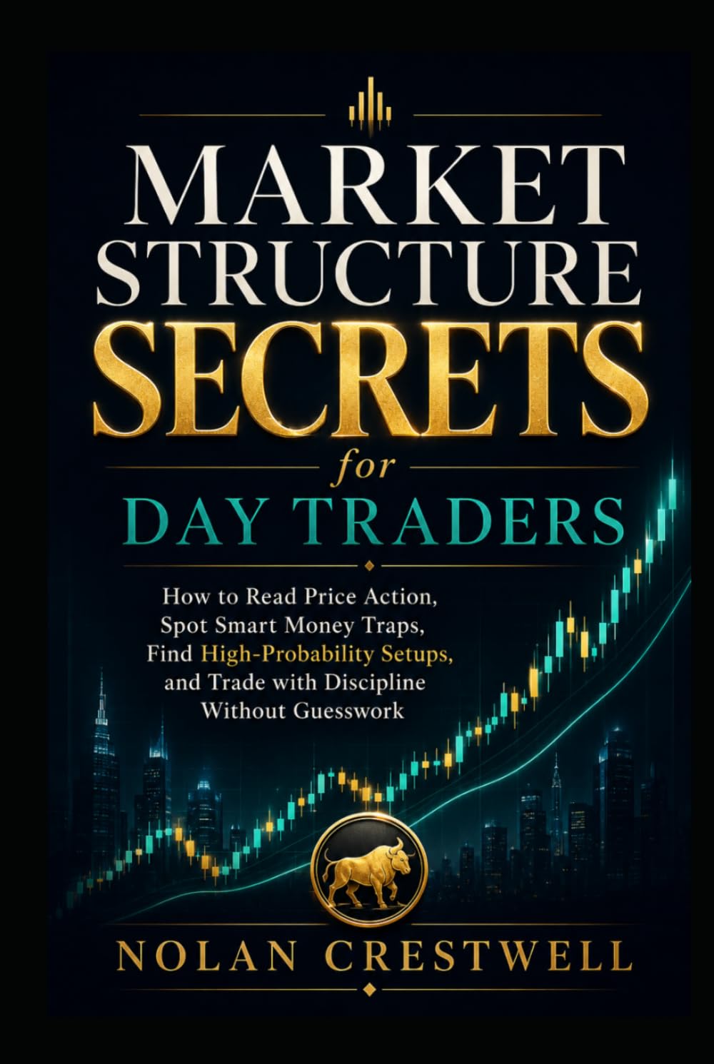 Market Structure Secrets for Day Traders: How to Read Price Action, Spot Smart Money Traps, Find High-Probability Setups, and Trade with Discipline Without Guesswork