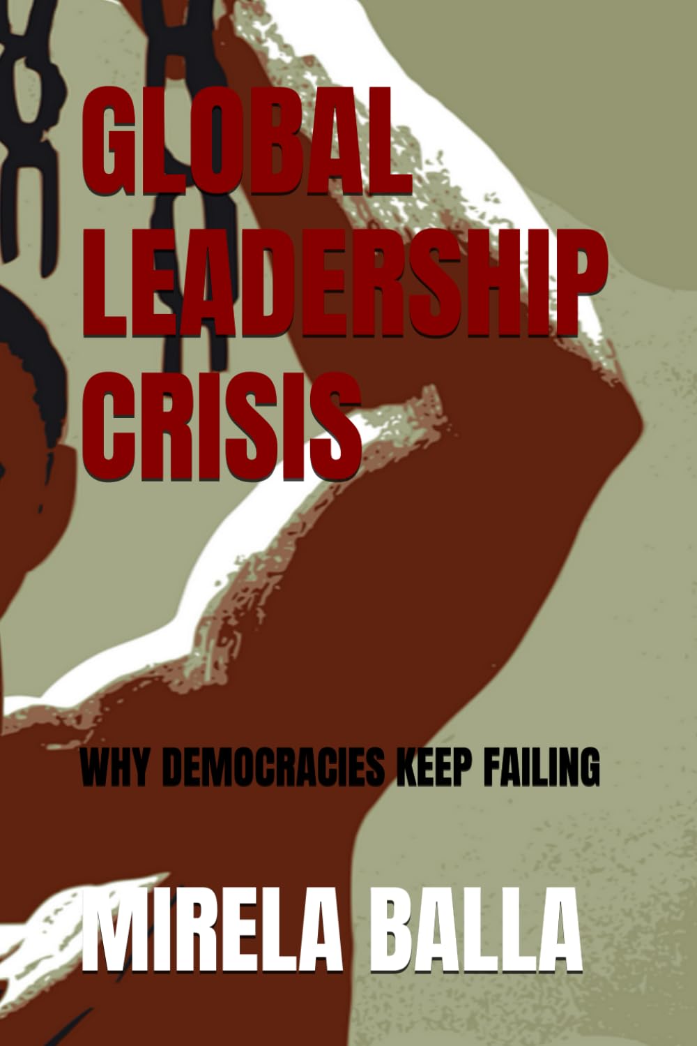 GLOBAL LEADERSHIP CRISIS: WHY DEMOCRACIES KEEP FAILING (BEYOND LEGITIMACY How Authority, Leadership, and Decision-Making Have Shifted in the Modern World)