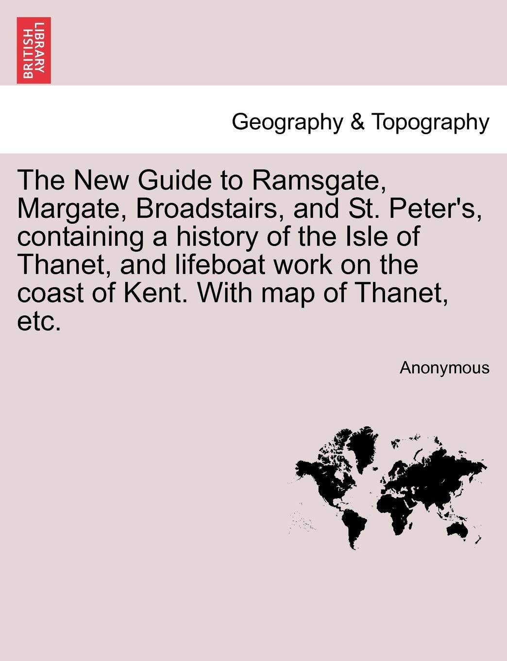The New Guide to Ramsgate, Margate, Broadstairs, and St. Peter's, Containing a History of the Isle of Thanet, and Lifeboat Work on the Coast of Kent. with Map of Thanet, Etc.