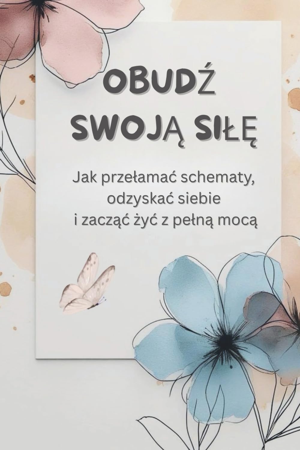 OBUDŹ SWOJĄ SIŁĘ - Jak przełamać schematy, odzyskać siebie i zacząć żyć z pełną mocą: Przewodnik po świadomej zmianie i samorozwoju