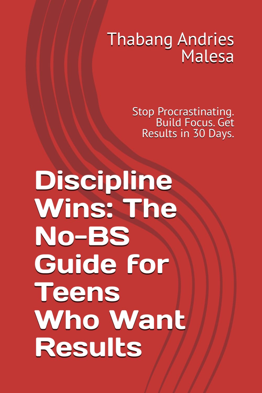 Discipline Wins: The No-BS Guide for Teens Who Want Results: Stop Procrastinating. Build Focus. Get Results in 30 Days.