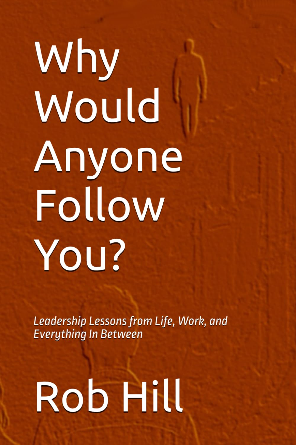 Why Would Anyone Follow You?: Leadership Lessons from Life, Work, and Everything In Between