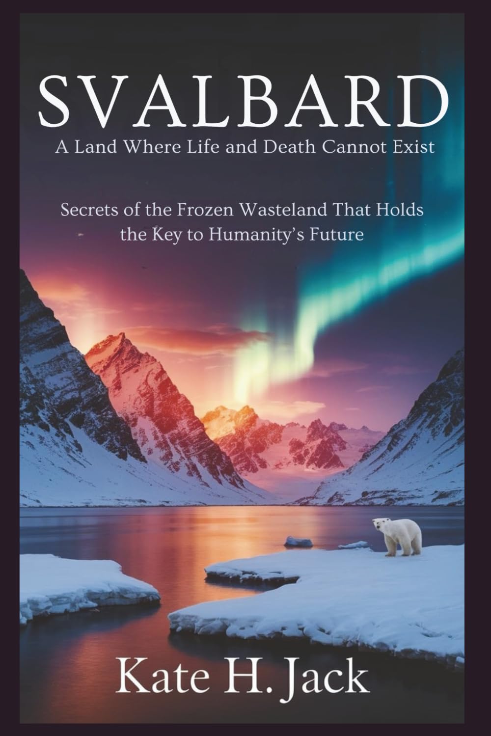 Svalbard: A Land Where Life and Death Cannot Exist: Secrets of the Frozen Wasteland Holding the Key to Humanity’s Future