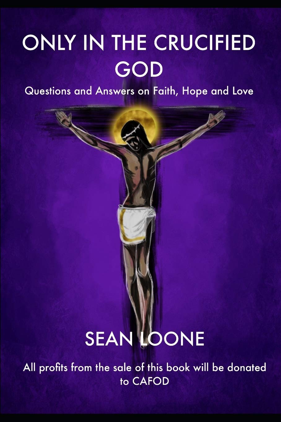 Only In The Crucified God: Questions and Answers on Faith, Hope and Love: 1 (From Crucifixion to Resurrection and New Life in Christ)