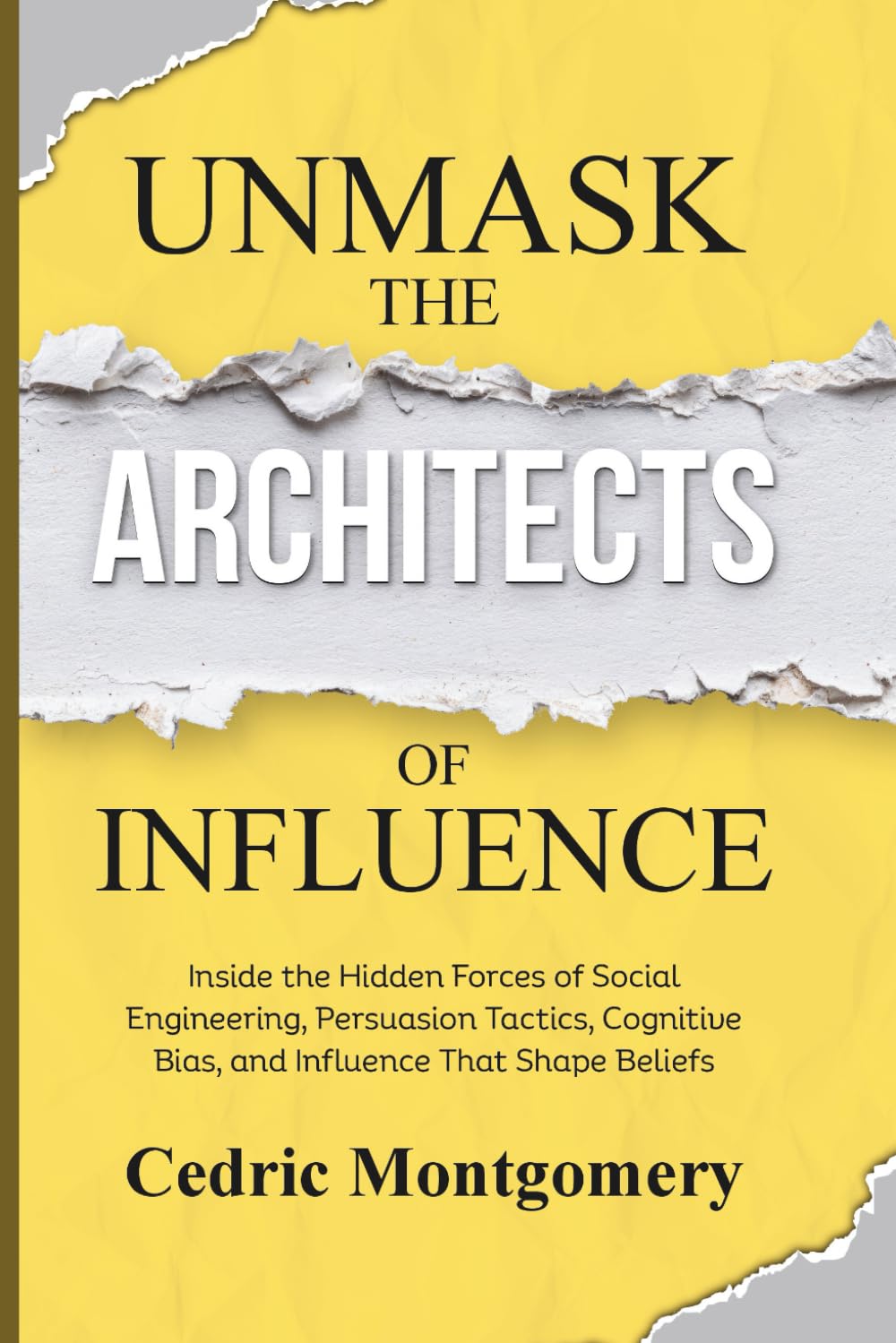 Unmask the Architects of Influence: Inside the Hidden Forces of Social Engineering, Persuasion Tactics, Cognitive Bias, and Influence That Shape Beliefs