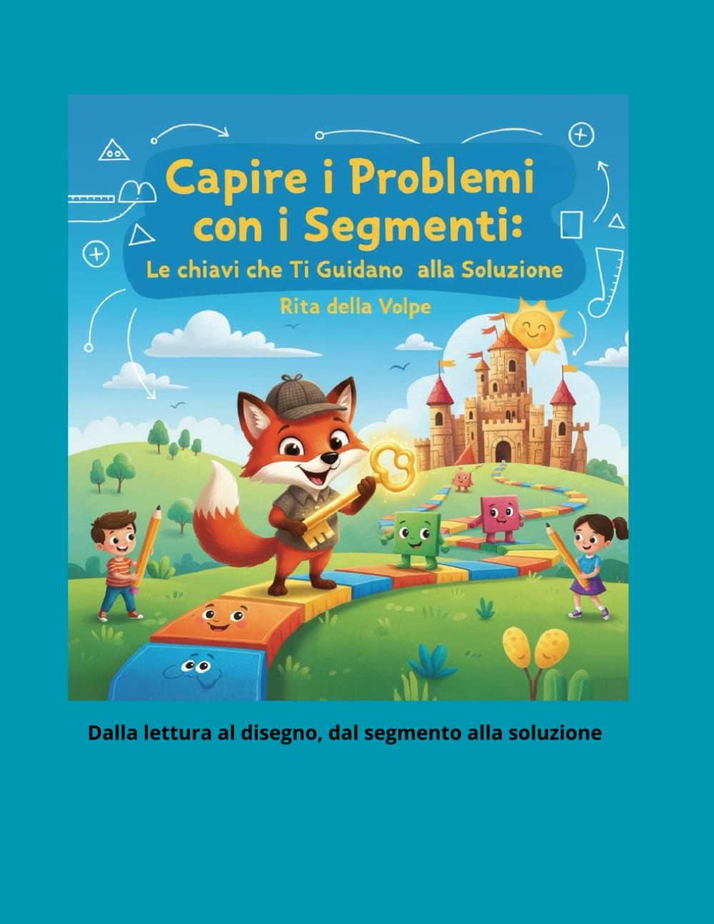 Capire i Problemi con i Segmenti: Le Chiavi che Ti Guidano alla Soluzione: Un percorso illustrato e operativo per comprendere la geometria passo dopo passo, con attività, storie e sfide finali
