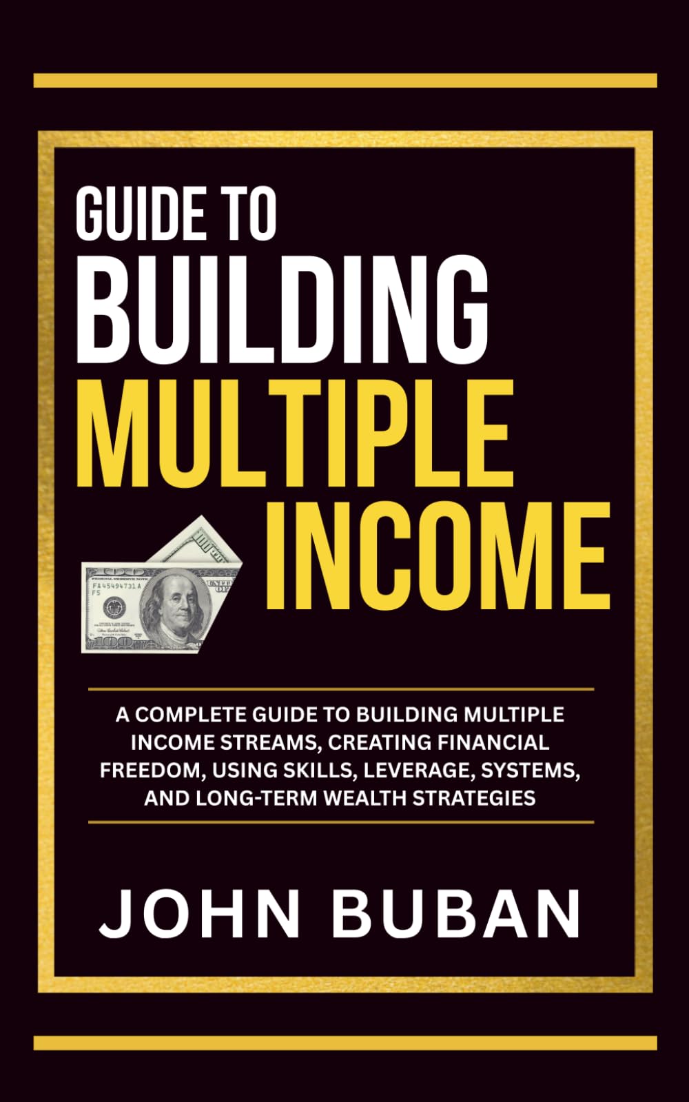 Guide to Building Multiple Income: A complete guide to building multiple income streams, creating financial freedom, using skills, leverage, systems, and long-term wealth strategies