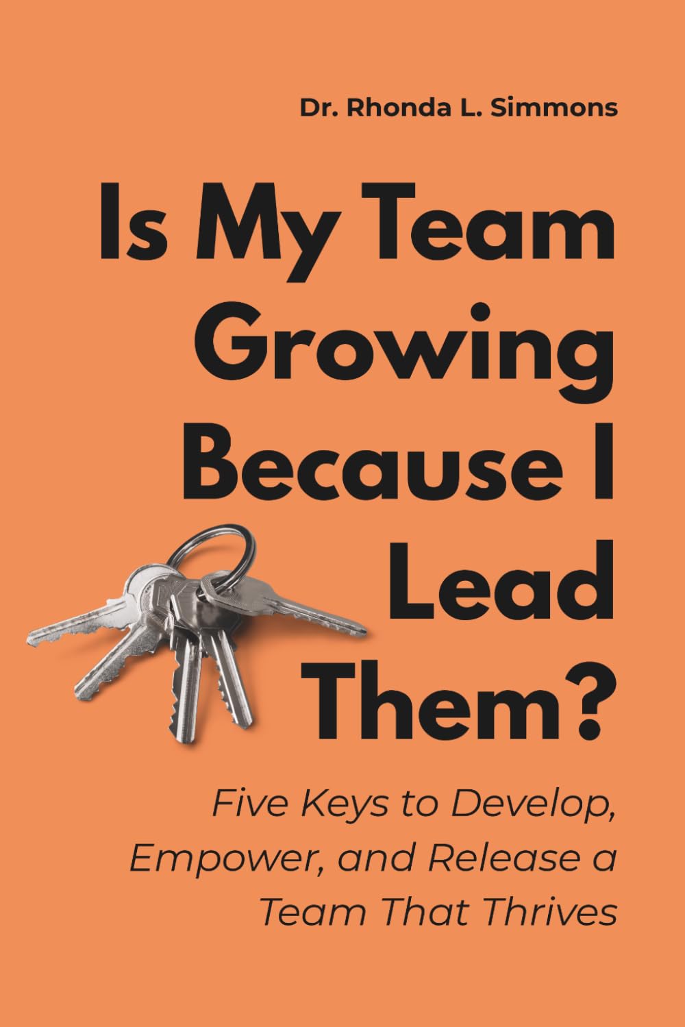 Is My Team Growing Because I Lead Them?: Five Keys to Develop, Empower, and Release a Team That Thrives