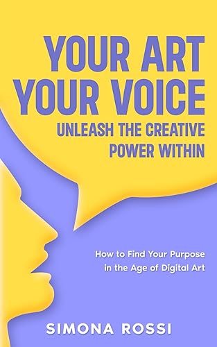 Your Art, Your Voice: Unleash the Creative Power Within: How To Find Your Purpose in the Age of Digital Art