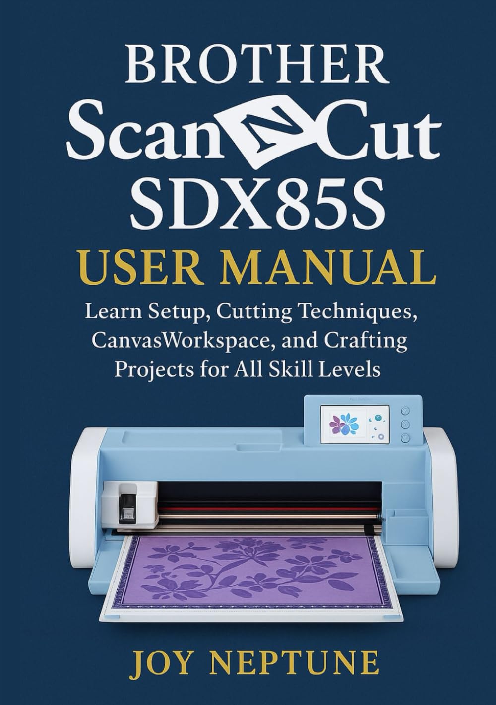 Brother ScanNCut SDX85S User Manual: Learn Setup, Cutting Techniques, CanvasWorkspace, and Crafting Projects for All Skill Levels (Brother ScanNCut Made Easy Series)