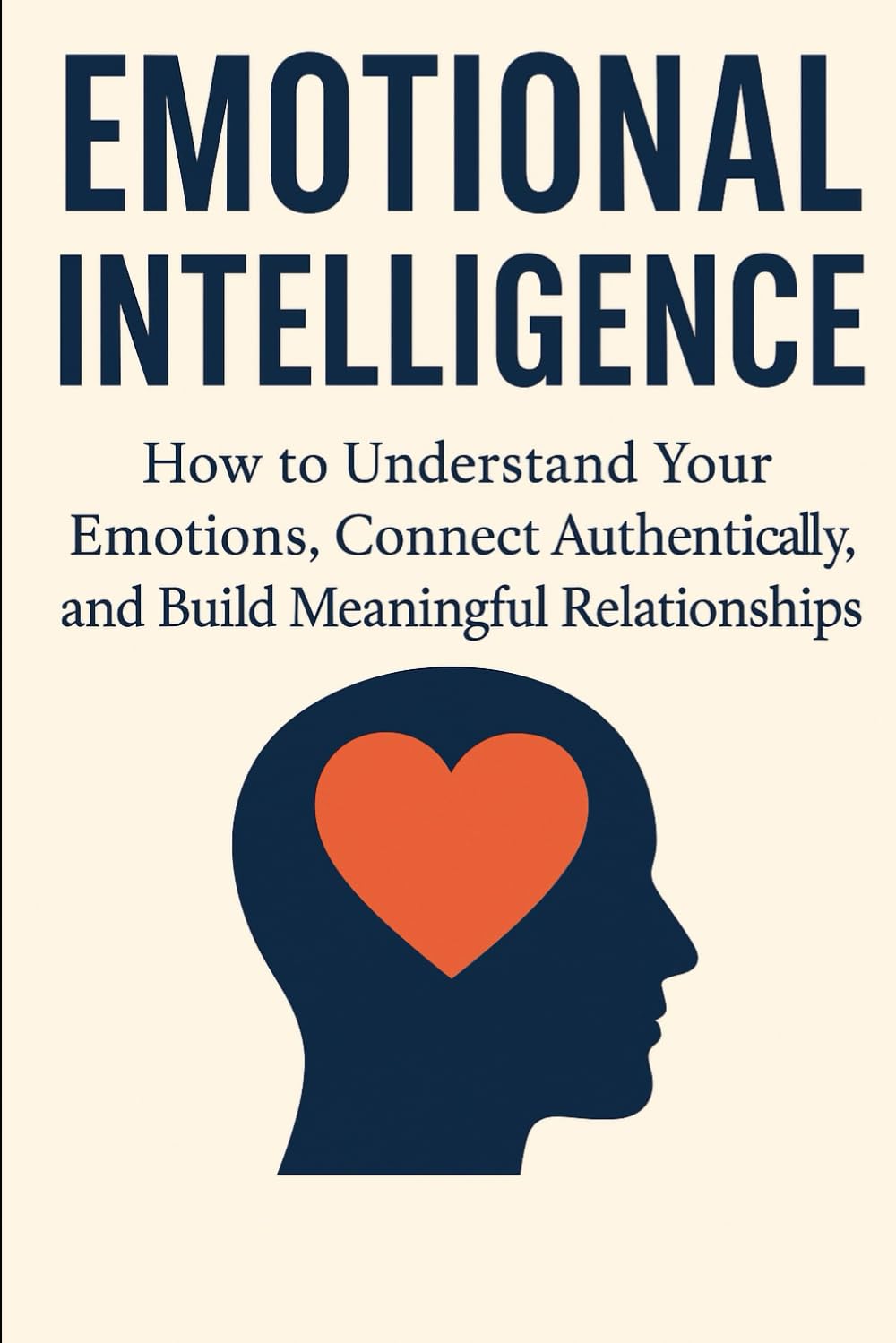 Emotional Intelligence: How to Understand Your Emotions, Connect Authentically, and Build Meaningful Relationships