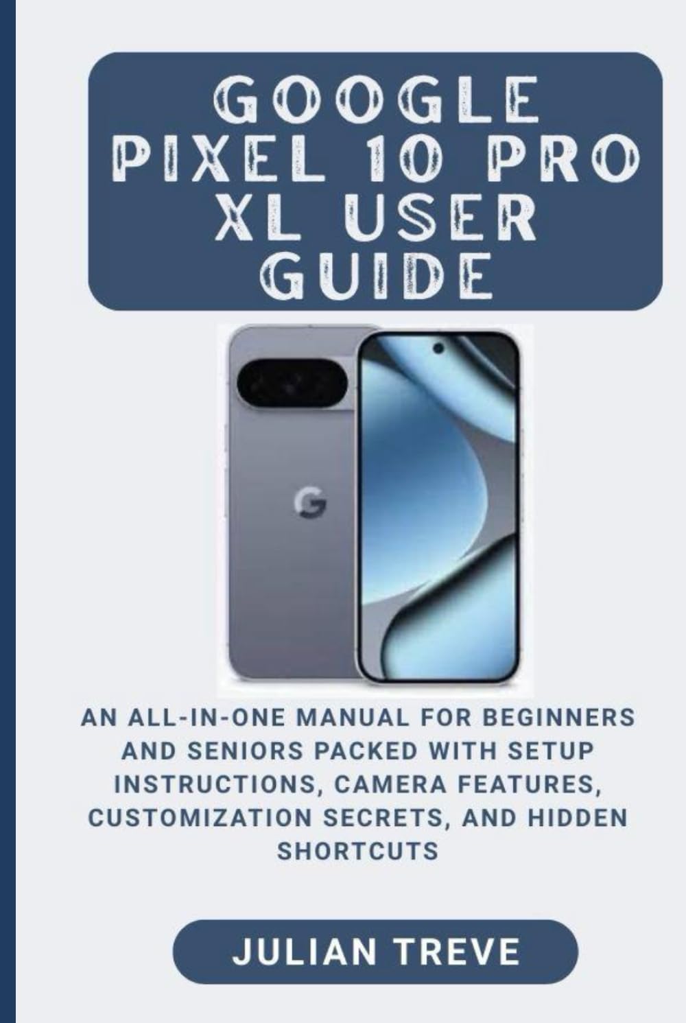 Google Pixel 10 Pro XL User Guide: An All-in-One Manual for Beginners and Seniors Packed with Setup Instructions, Camera Features, Customization Secrets, and Hidden Shortcuts      Hardcover – September 6, 2025