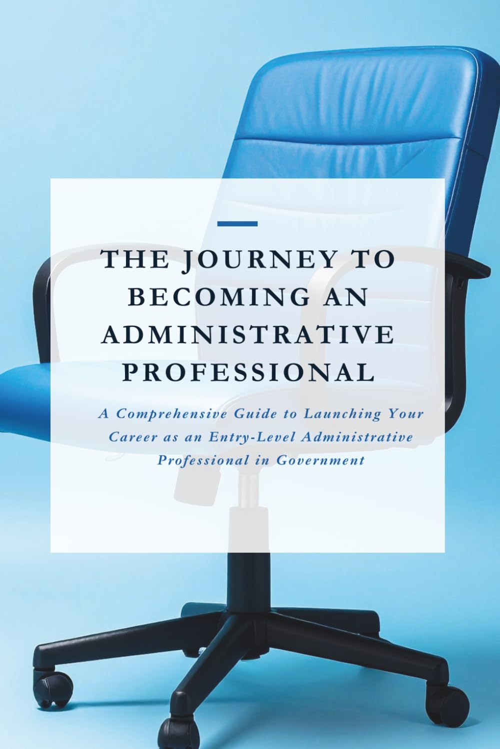 The Journey To Becoming An Administrative Professional: A comprehensive guide to launching your career as an entry-level Administrative professional in government.
