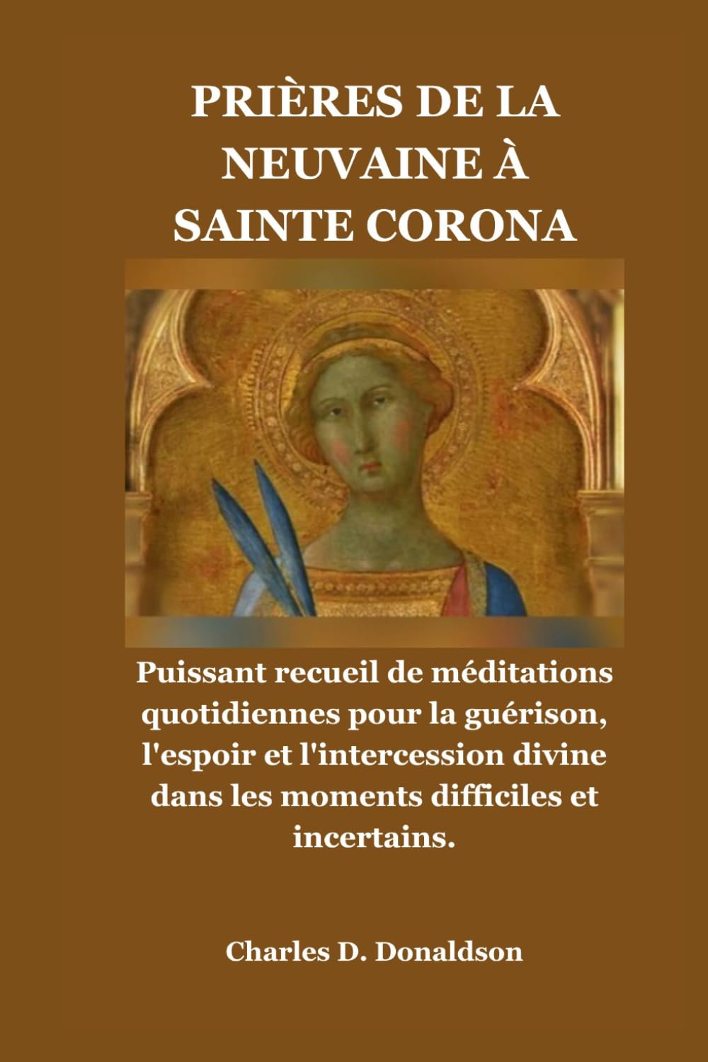 PRIÈRES DE LA NEUVAINE À SAINTE CORONA: Puissant recueil de méditations quotidiennes pour la guérison, l'espoir et l'intercession divine dans les moments difficiles et incertains.