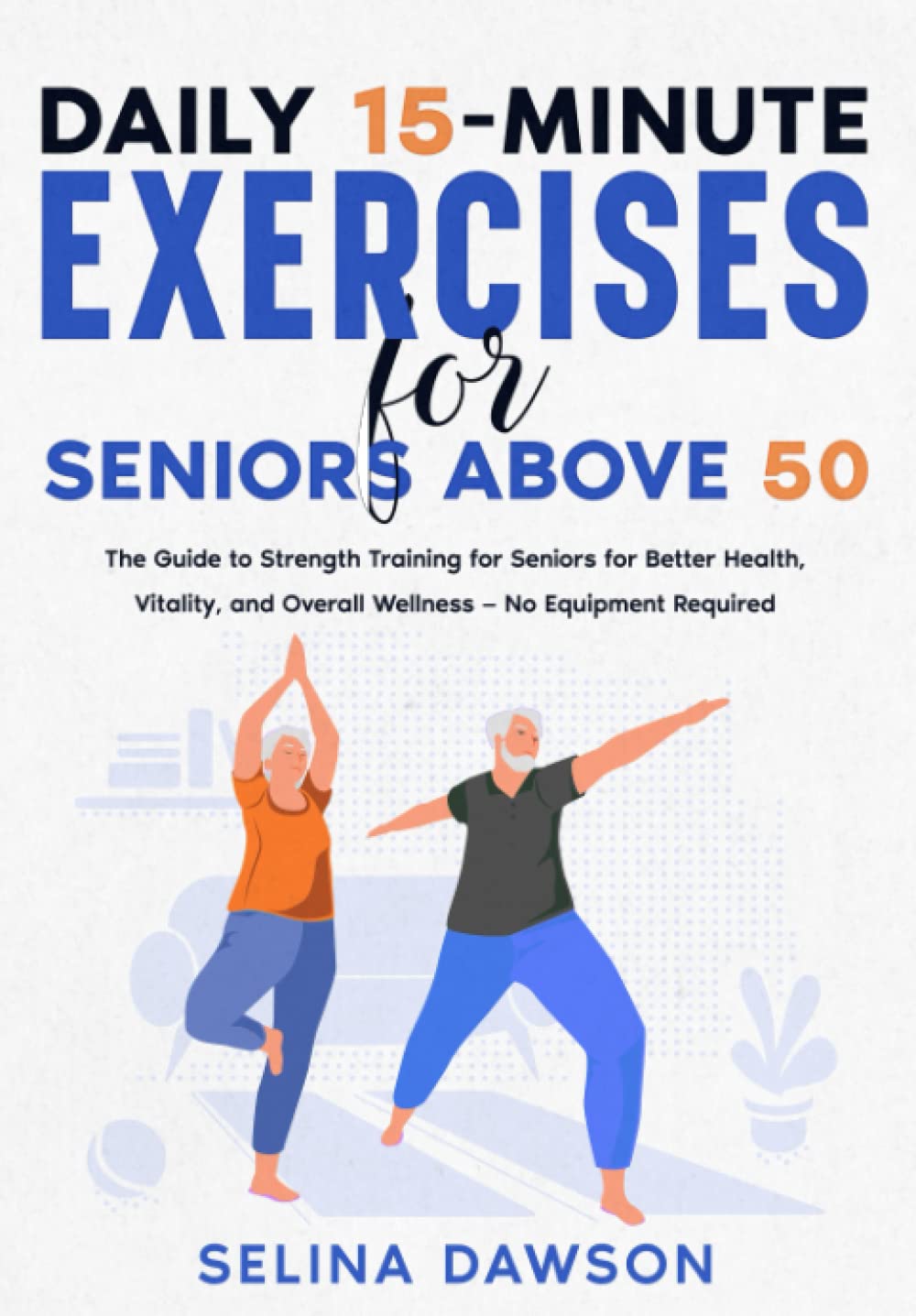 Daily 15-minute Exercises for Seniors Above 50: The Guide to Strength Training for Seniors for Better Health, Vitality, and Overall Wellness — No Equipment Required