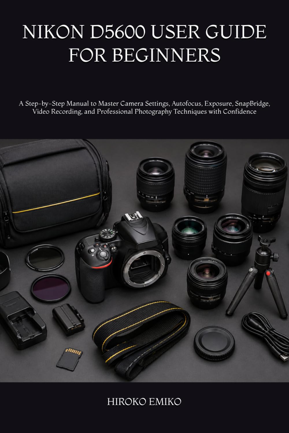 NIKON D5600 USER GUIDE FOR BEGINNERS: A Step-by-Step Manual to Master Camera Settings, Autofocus, Exposure, SnapBridge, Video Recording, and Professional Photography Techniques with Confidence