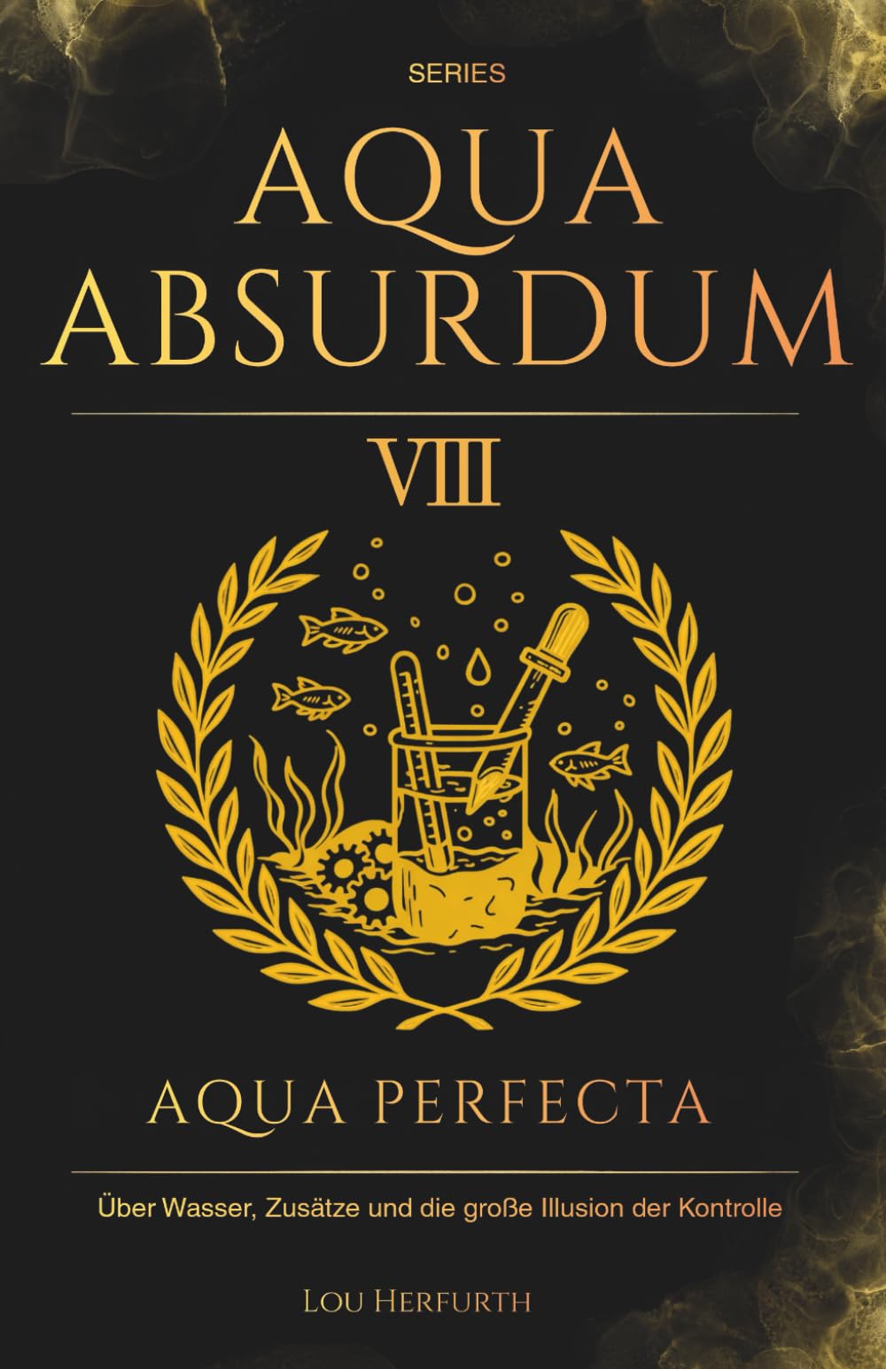 Aqua Absurdum VIII - Aqua Perfecta: Über Wasser, Zusätze und die große Illusion der Kontrolle: 8