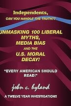 Unmasking 100 Liberal Myths, Media Bias, and the U.S. Moral Decay!: Independents, Can You Handle the Truth? Every American Should Read! a Twelve Yea