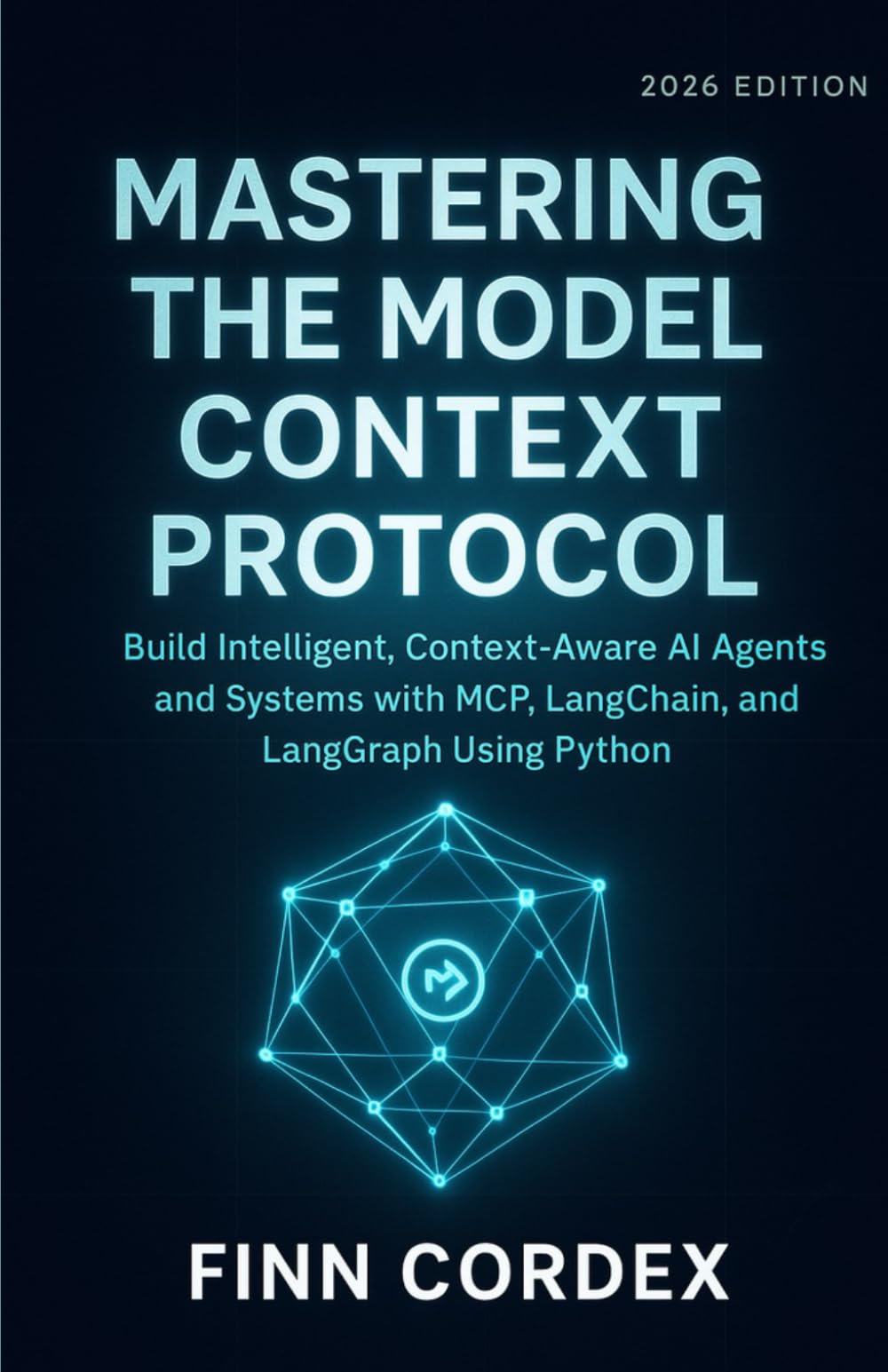 MASTERING THE MODEL CONTEXT PROTOCOL: BUILD INTELLIGENT, CONTEXT-AWARE AI AGENTS AND SYSTEMS WITH MCP, LANGCHAIN, AND LANGGRAPH USING PYTHON