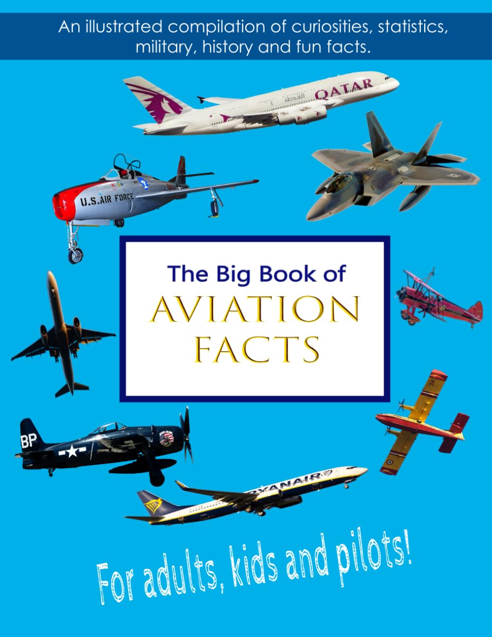 The Big Book of Aviation Facts: An illustrated compilation of curiosities, statistics, military, history and fun facts. For adults, kids and pilots!
