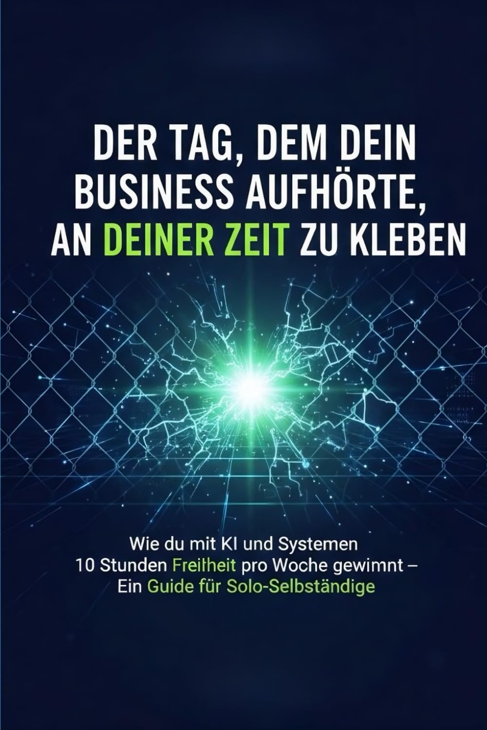 Der Tag, an dem dein Business aufhörte, an deiner Zeit zu kleben: Wie du mit KI und Systemen 10 Stunden Freiheit pro Woche gewinnst – Ein Guide für Solo-Selbstständige