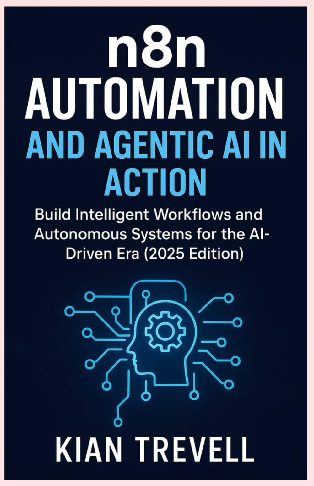 N8N Automation and Agentic AI in Action: Build Intelligent Workflows and Autonomous Systems for the AI-Driven Era (2025 Edition)