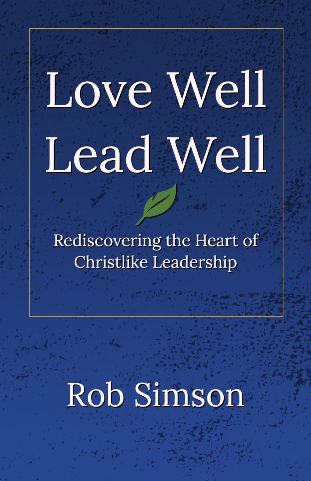 Love Well Lead Well: Rediscovering the Heart of Christlike Leadership