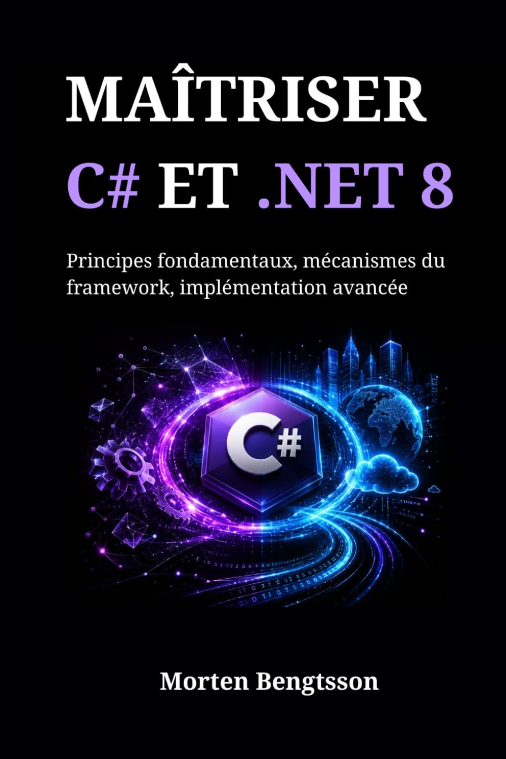MAÎTRISER C# ET .NET 8: Principes fondamentaux, mécanismes du framework, implémentation avancée