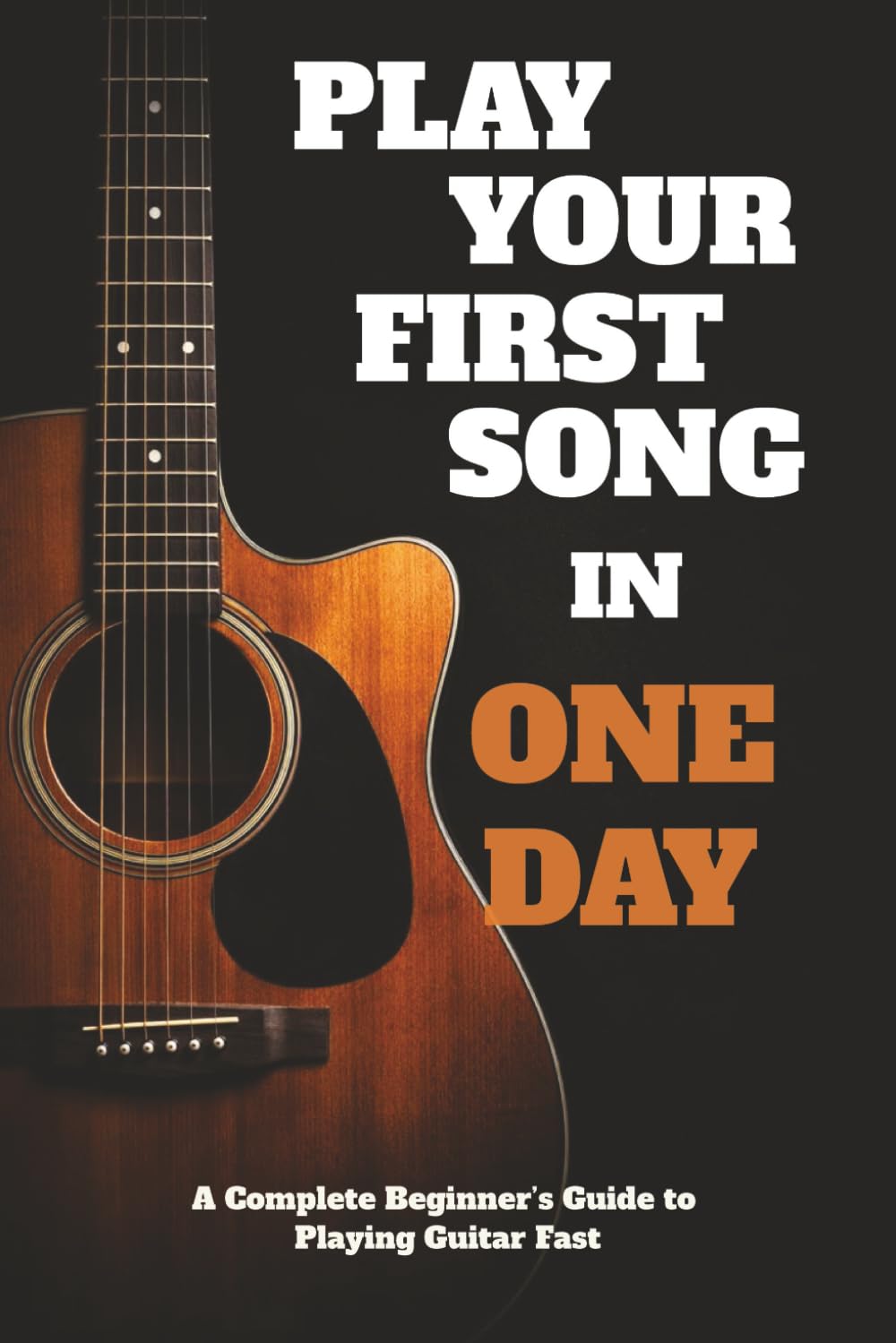 Play Your First Song in One Day: Complete Beginner Guitar Lessons to Learn Chords, Strumming, and Play Real Songs Fast, No Music Theory Required