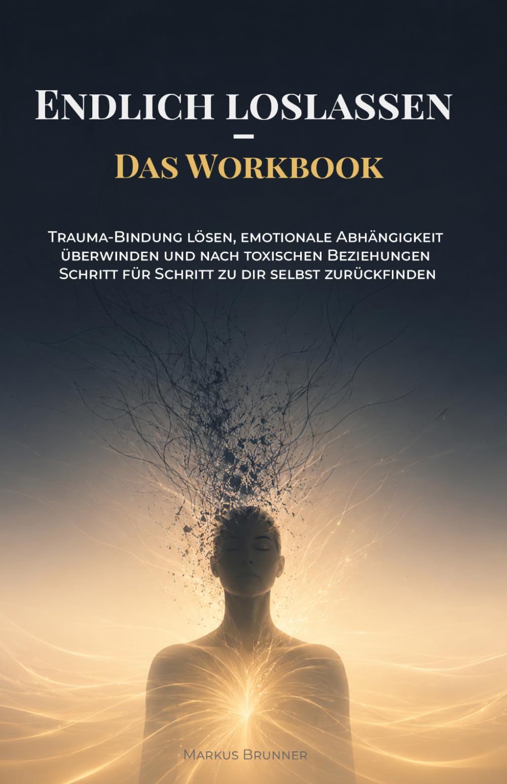 Endlich loslassen – Das Workbook: Trauma-Bindung lösen, emotionale Abhängigkeit überwinden und nach toxischen Beziehungen Schritt für Schritt zu dir selbst zurückfinden
