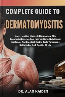 COMPLETE GUIDE TO DERMATOMYOSITIS: Understanding Muscle Inflammation, Skin Manifestations, Medical Interventions, Nutritional Guidance, And Practical ... To Improve Daily Living And Quality Of Life