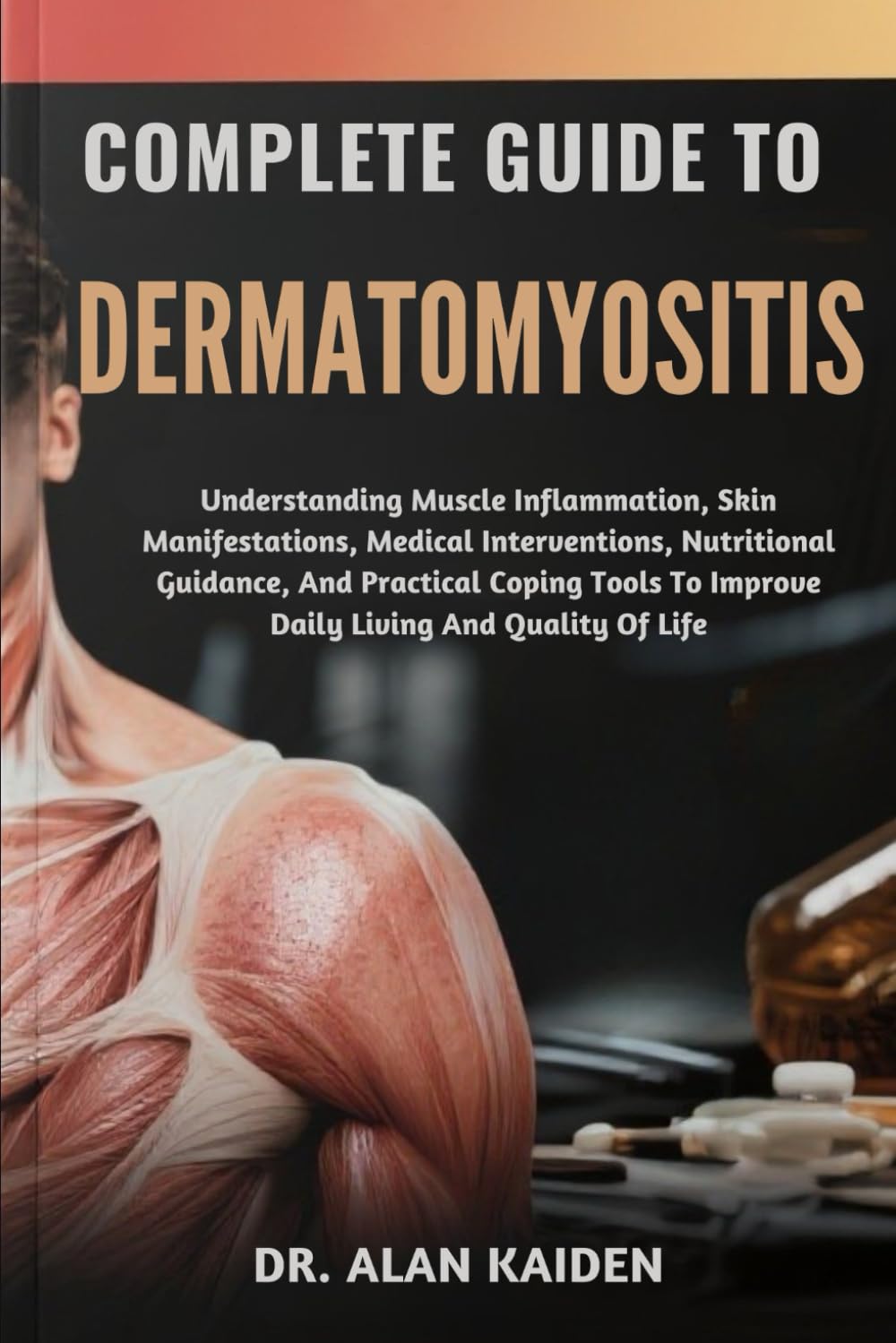 COMPLETE GUIDE TO DERMATOMYOSITIS: Understanding Muscle Inflammation, Skin Manifestations, Medical Interventions, Nutritional Guidance, And Practical ... To Improve Daily Living And Quality Of Life