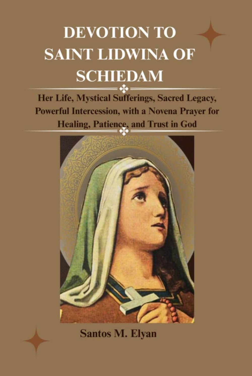 DEVOTION TO SAINT LIDWINA OF SCHIEDAM: Her Life, Mystical Sufferings, Sacred Legacy, Powerful Intercession, with a Novena Prayer for Healing, Patience, and Trust in God