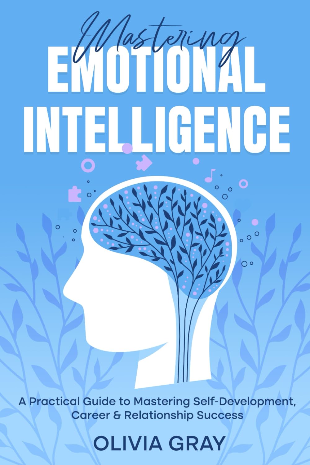 Mastering Emotional Intelligence: A Practical Guide to Mastering Self Development, Career & Relationship Success