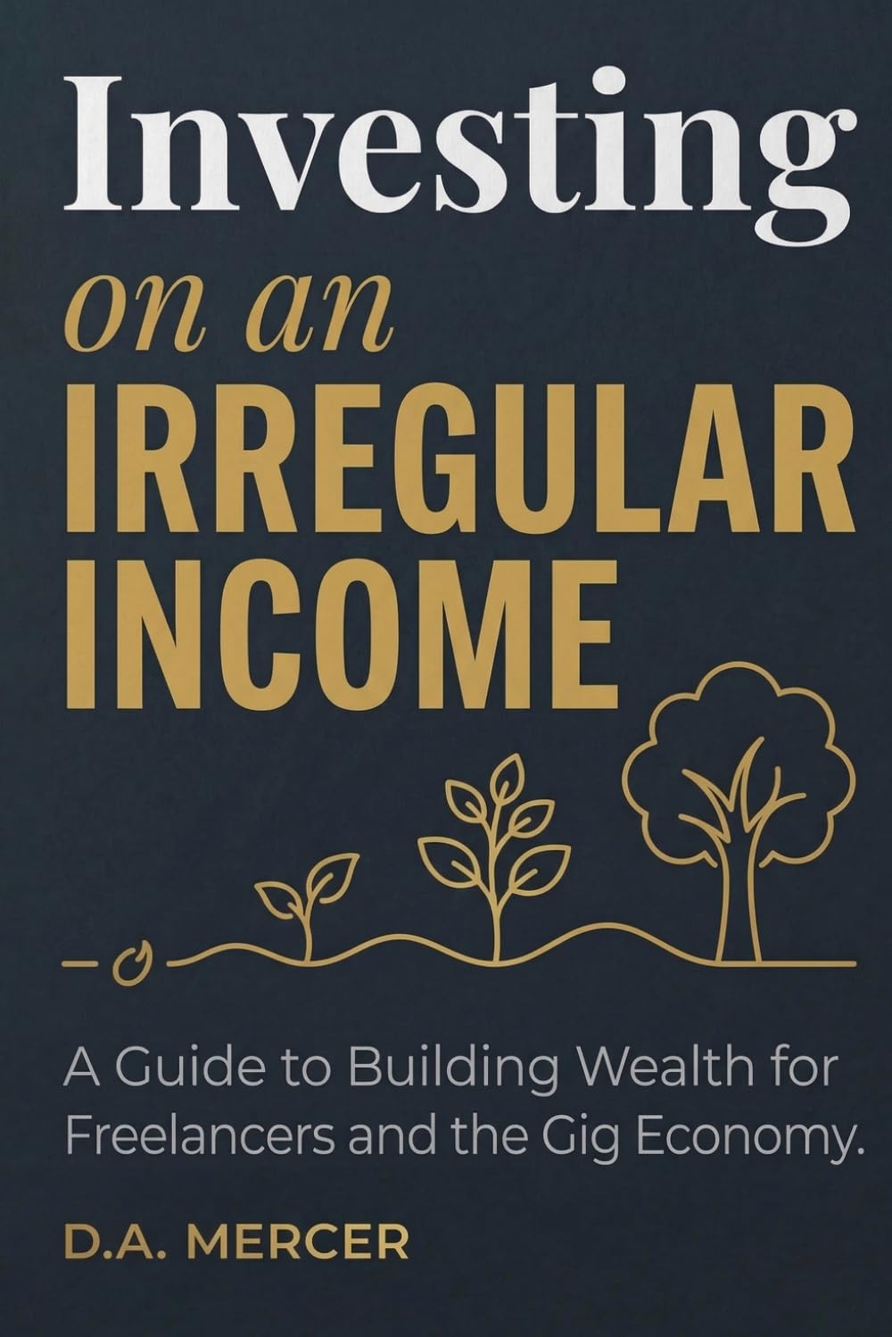 Investing on an Irregular Income: How Gig Workers, Freelancers, and the Self-Employed Build Real Wealth Without a Steady Paycheck (D.A. Mercer Wealth Building Series)