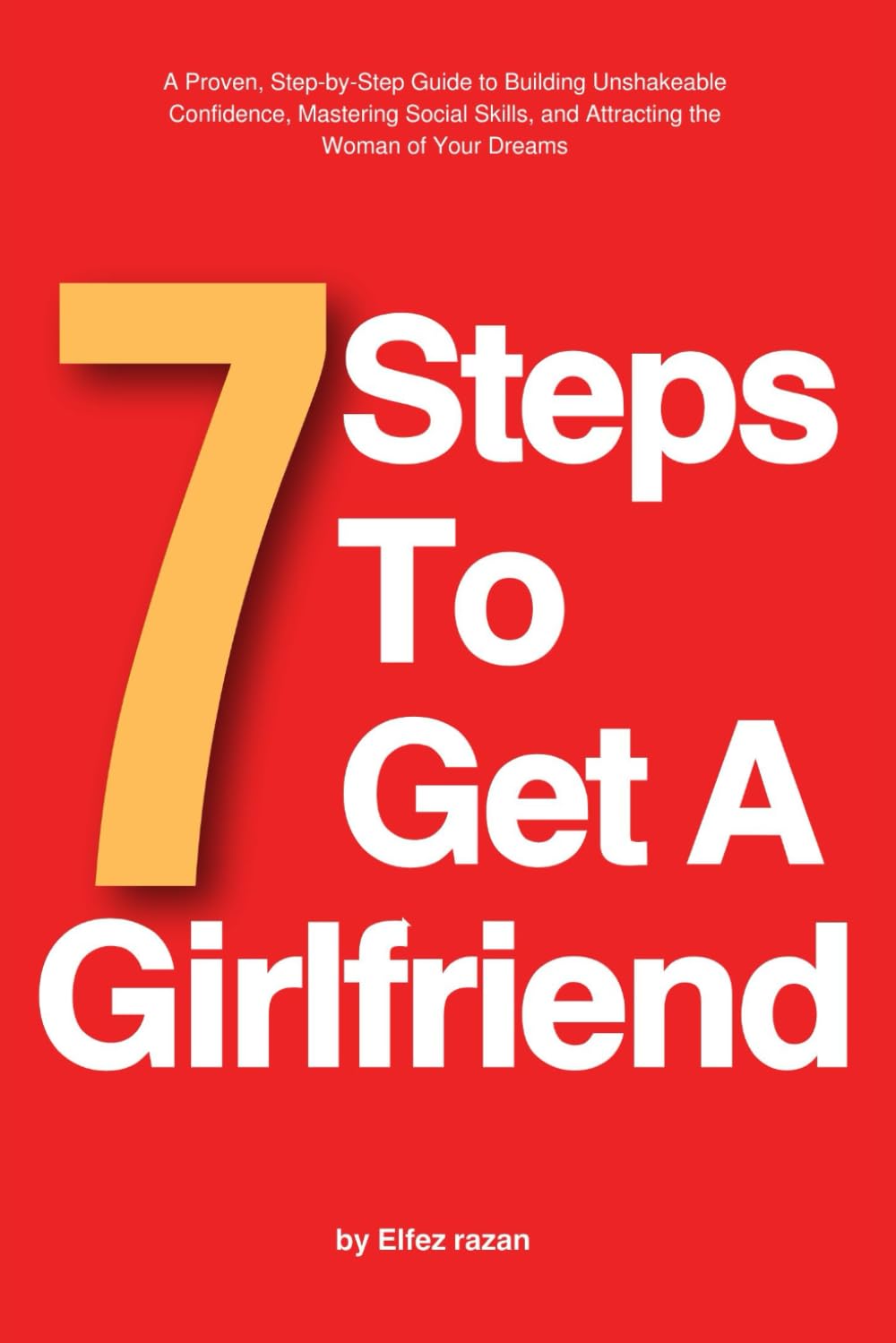 7 Steps To Get A Girlfriend: A Proven, Step-by-Step Guide to Building Unshakeable Confidence, Mastering Social Skills, and Attracting the Woman of Your Dreams