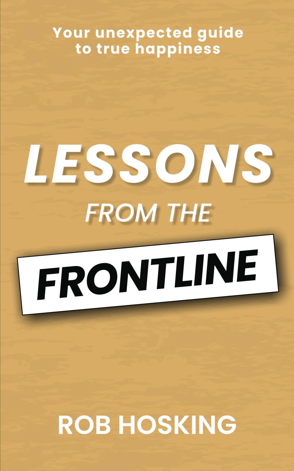 LESSONS FROM THE FRONTLINE: Your unexpected guide to true happiness: Even in our darkest moments, there is a path forward