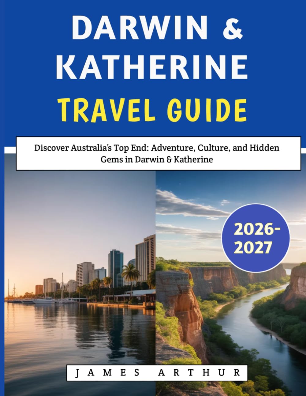 Darwin & Katherine Travel Guide 2026–2027: Discover Australia’s Top End: Adventure, Culture, and Hidden Gems in Darwin & Katherine
