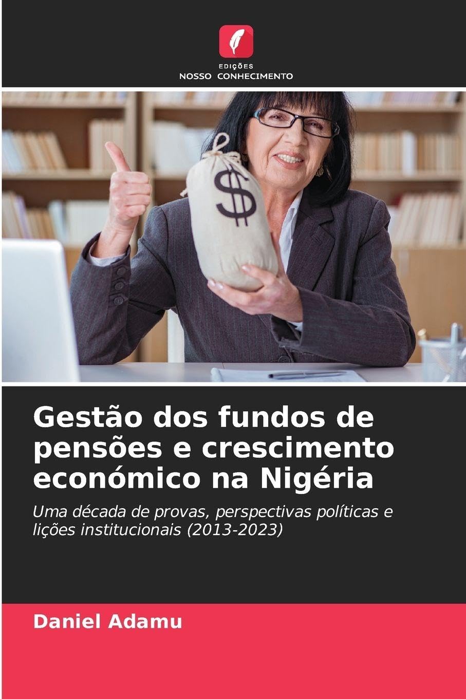 Gestão dos fundos de pensões e crescimento económico na Nigéria: Uma década de provas, perspectivas políticas e lições institucionais (2013-2023)
