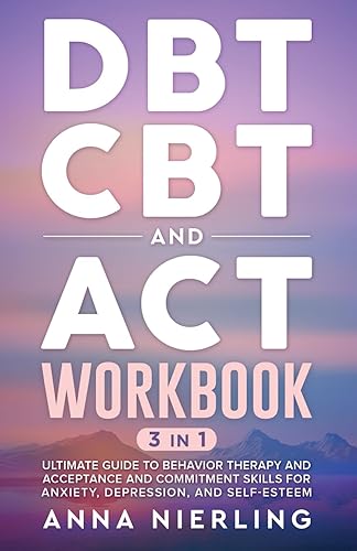 DBT, CBT, and ACT Workbook: 3 Books In 1: Ultimate Guide to Behavior Therapy and Acceptance And Commitment Skills for Anxiety, Depression, and ... Psychology Books For Mental Health)