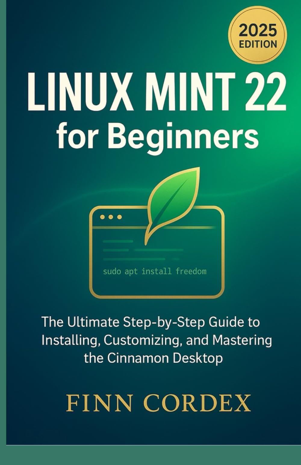 LINUX MINT 22 FOR BEGINNERS: THE ULTIMATE STEP-BY-STEP GUIDE TO INSTALLING, CUSTOMIZING, AND MASTERING THE CINNAMON DESKTOP