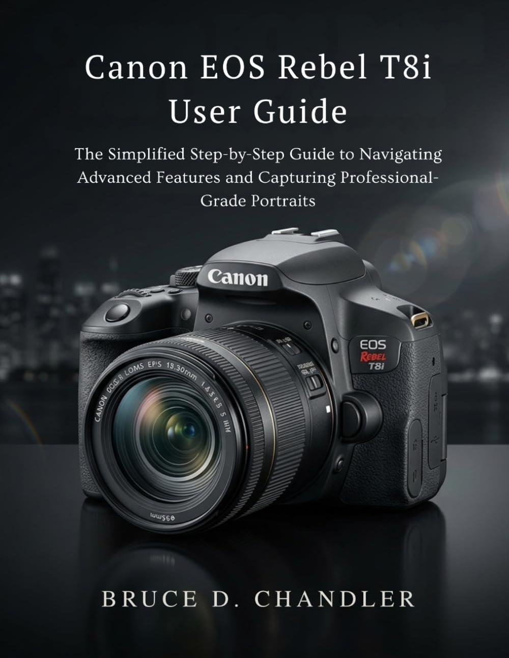 Canon EOS Rebel T8i User Guide: The Simplified Step-by-Step Guide to Navigating Advanced Features and Capturing Professional-Grade Portraits