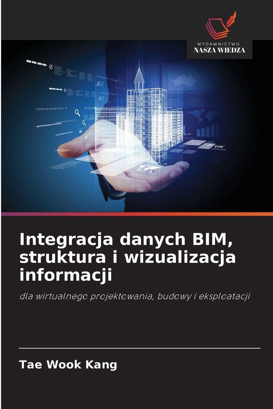 Integracja danych BIM, struktura i wizualizacja informacji: dla wirtualnego projektowania, budowy i eksploatacji