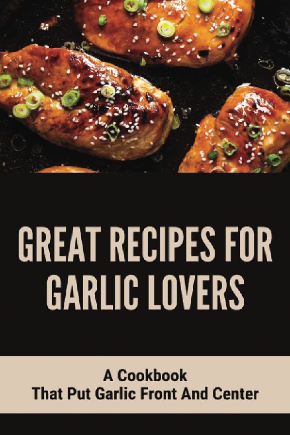 Great Recipes For Garlic Lovers: A Cookbook That Put Garlic Front And Center