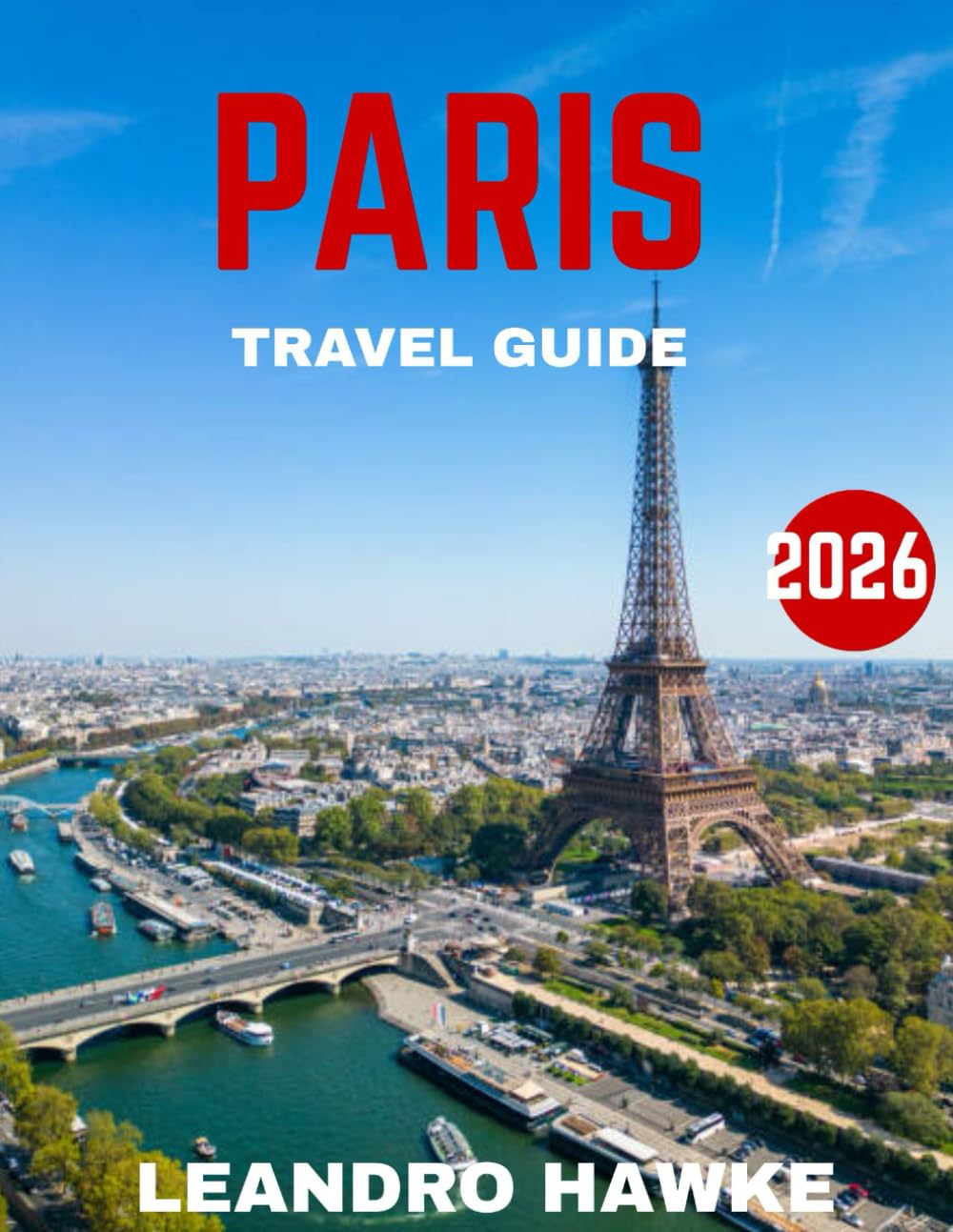 PARIS TRAVEL GUIDE 2026: Explore the Heart of France Through Its Iconic Landmarks, Timeless Cafés, World-Class Art, and Hidden Parisian Gems