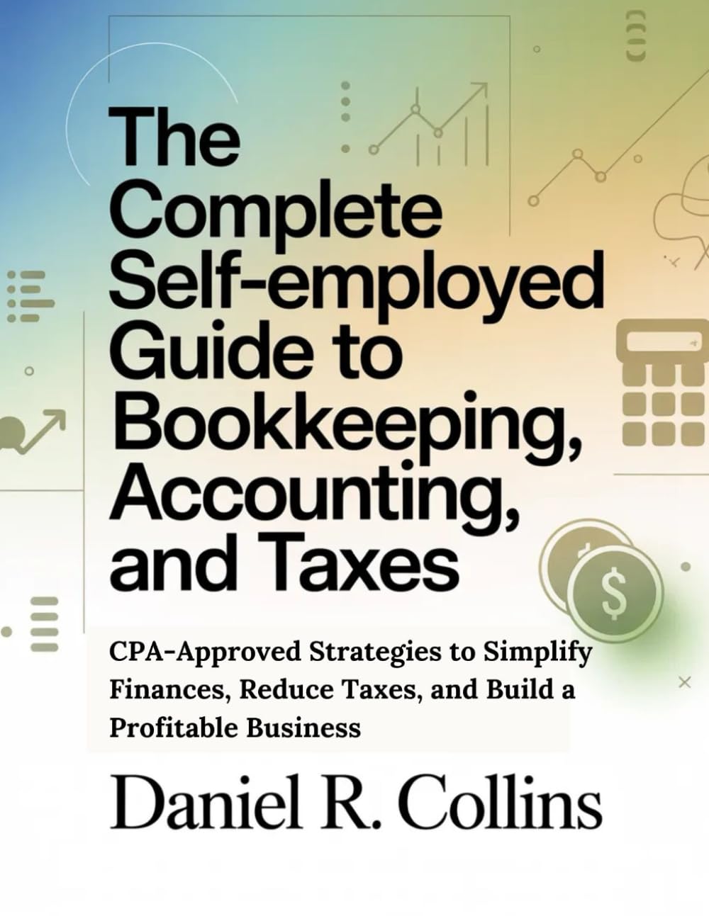 THE COMPLETE SELF-EMPLOYED GUIDE TO BOOKKEEPING, ACCOUNTING, AND TAXES: CPA-Approved Strategies to Simplify Finances, Reduce Taxes, and Build a ... Complete Accounting Software Mastery Series)