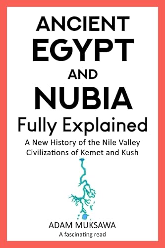 Ancient Egypt and Nubia — Fully Explained: A New History of the Nile Valley Civilizations of Kemet and Kush