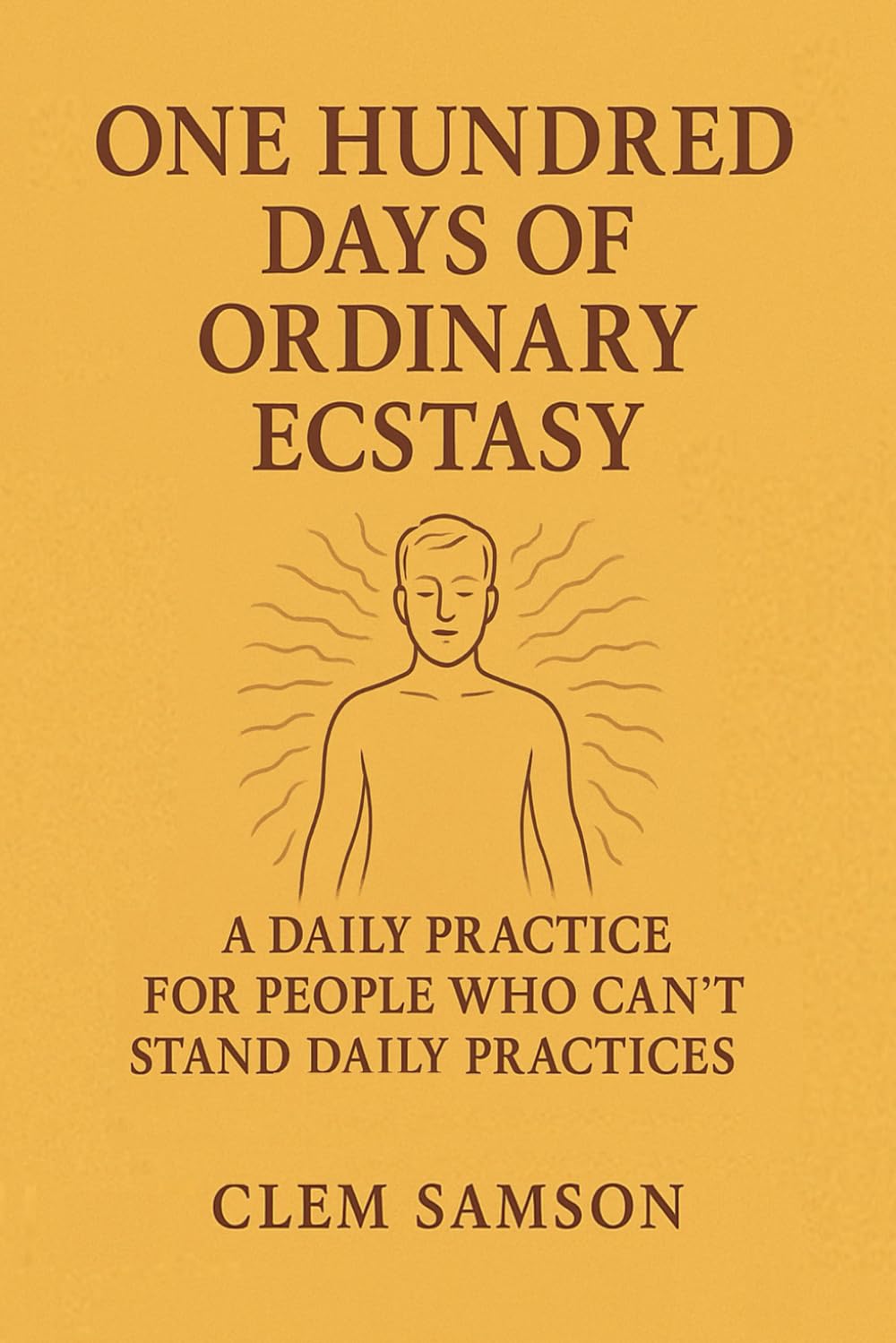 One Hundred Days of Ordinary Ecstasy: A Daily Practice for People Who Can’t Stand Daily Practices